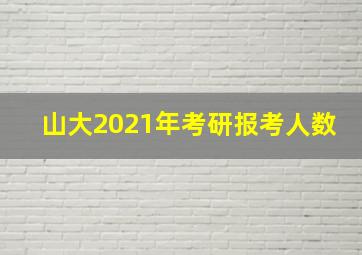 山大2021年考研报考人数