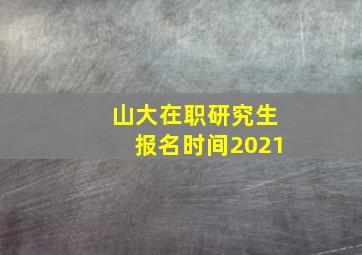 山大在职研究生报名时间2021