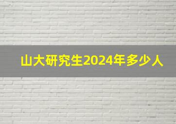 山大研究生2024年多少人