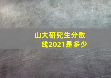 山大研究生分数线2021是多少