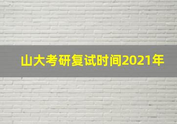 山大考研复试时间2021年