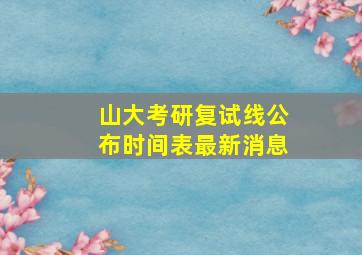 山大考研复试线公布时间表最新消息