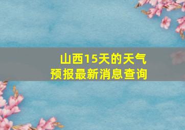 山西15天的天气预报最新消息查询