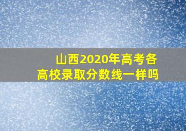 山西2020年高考各高校录取分数线一样吗