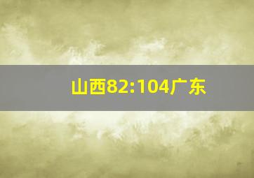 山西82:104广东