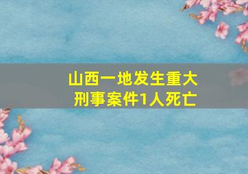 山西一地发生重大刑事案件1人死亡