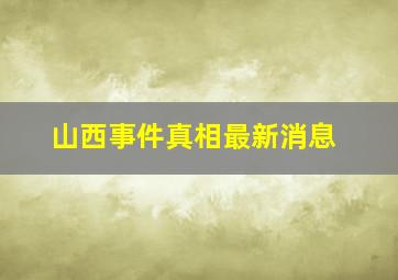 山西事件真相最新消息