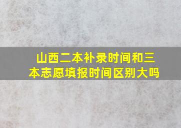 山西二本补录时间和三本志愿填报时间区别大吗