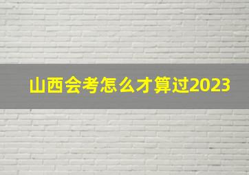 山西会考怎么才算过2023