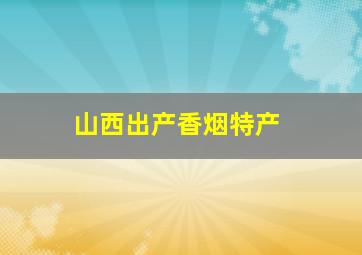 山西出产香烟特产