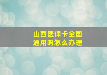 山西医保卡全国通用吗怎么办理