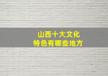 山西十大文化特色有哪些地方