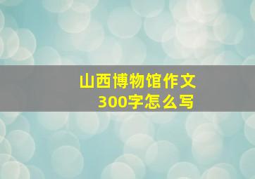 山西博物馆作文300字怎么写