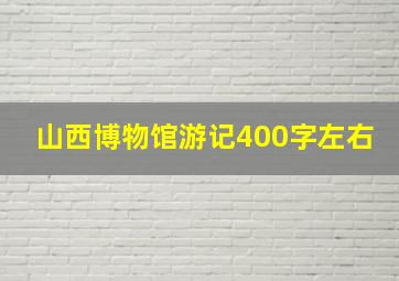 山西博物馆游记400字左右