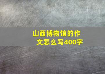 山西博物馆的作文怎么写400字