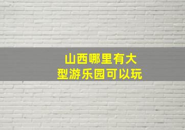 山西哪里有大型游乐园可以玩