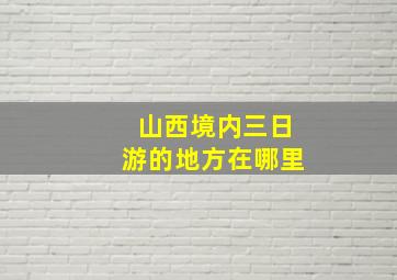 山西境内三日游的地方在哪里