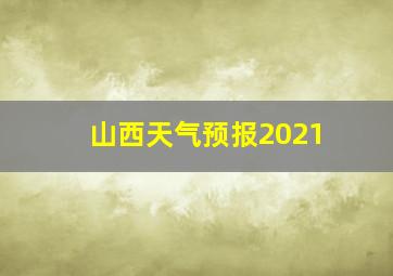 山西天气预报2021