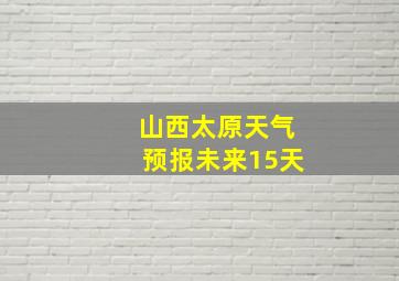 山西太原天气预报未来15天