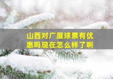 山西对广厦球票有优惠吗现在怎么样了啊