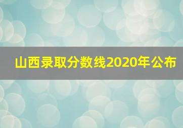 山西录取分数线2020年公布