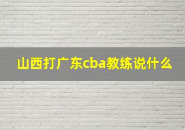 山西打广东cba教练说什么