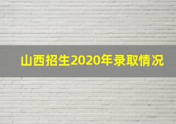 山西招生2020年录取情况