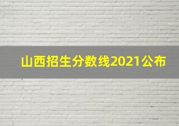 山西招生分数线2021公布