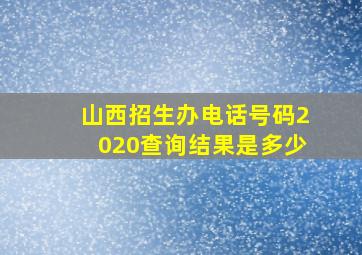 山西招生办电话号码2020查询结果是多少