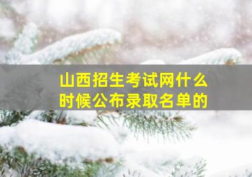 山西招生考试网什么时候公布录取名单的