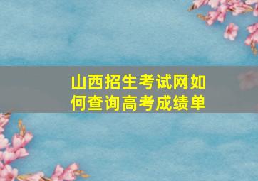 山西招生考试网如何查询高考成绩单