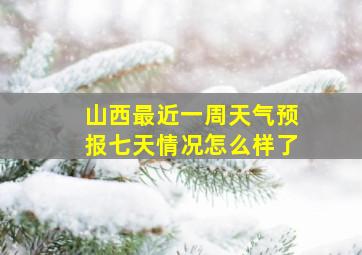 山西最近一周天气预报七天情况怎么样了