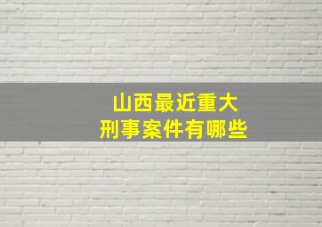 山西最近重大刑事案件有哪些