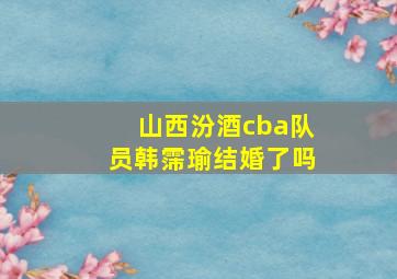 山西汾酒cba队员韩霈瑜结婚了吗