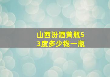 山西汾酒黄瓶53度多少钱一瓶