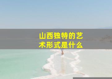 山西独特的艺术形式是什么