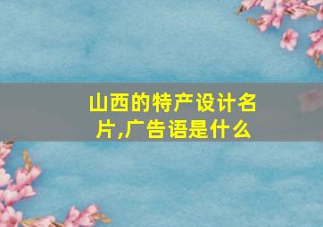 山西的特产设计名片,广告语是什么