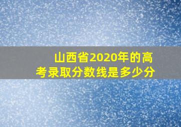 山西省2020年的高考录取分数线是多少分