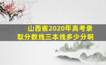 山西省2020年高考录取分数线三本线多少分啊