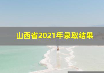 山西省2021年录取结果