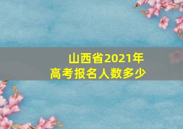 山西省2021年高考报名人数多少