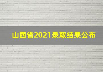 山西省2021录取结果公布