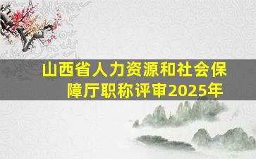 山西省人力资源和社会保障厅职称评审2025年