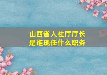 山西省人社厅厅长是谁现任什么职务