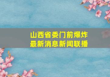 山西省委门前爆炸最新消息新闻联播