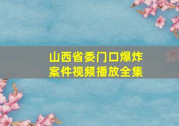 山西省委门口爆炸案件视频播放全集