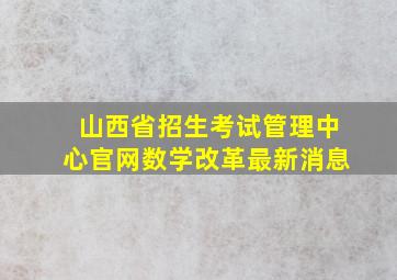 山西省招生考试管理中心官网数学改革最新消息