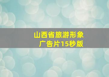 山西省旅游形象广告片15秒版