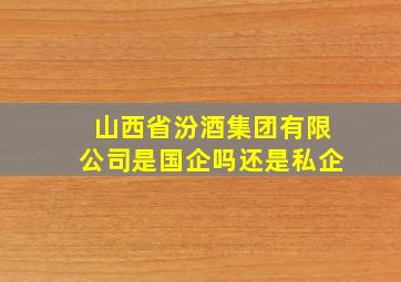 山西省汾酒集团有限公司是国企吗还是私企