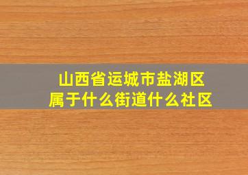 山西省运城市盐湖区属于什么街道什么社区